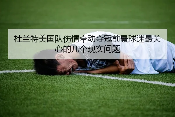 杜兰特美国队伤情牵动夺冠前景球迷最关心的几个现实问题