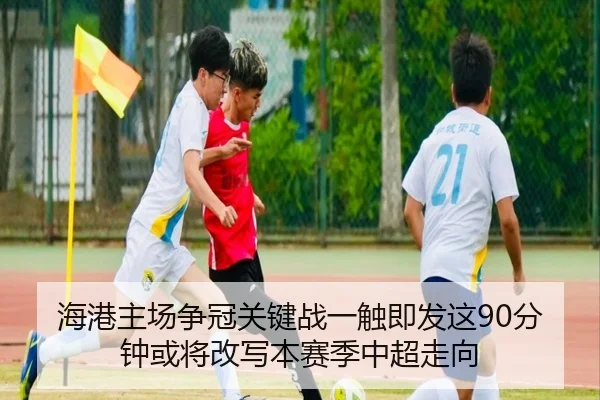 海港主场争冠关键战一触即发这90分钟或将改写本赛季中超走向
