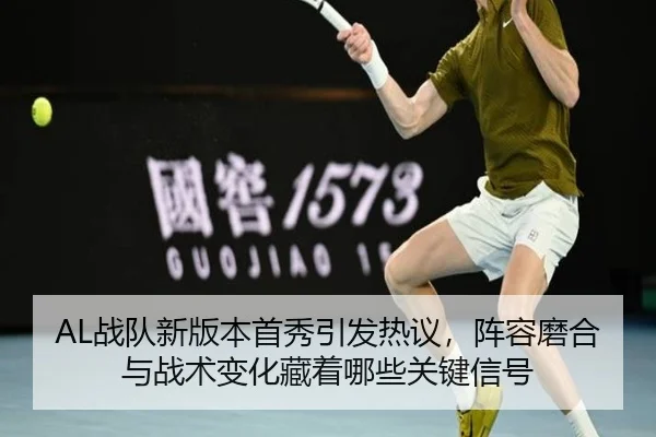 AL战队新版本首秀引发热议，阵容磨合与战术变化藏着哪些关键信号