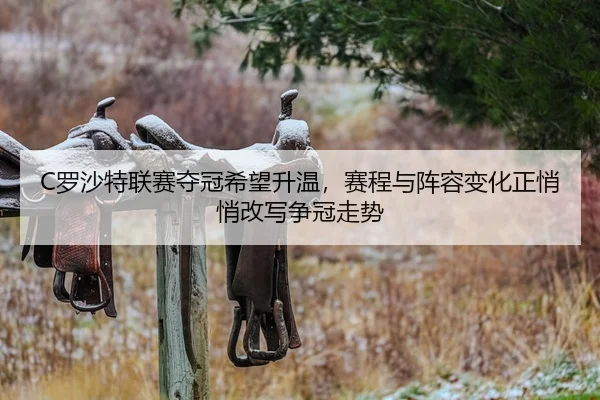 C罗沙特联赛夺冠希望升温，赛程与阵容变化正悄悄改写争冠走势